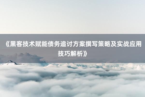 《黑客技术赋能债务追讨方案撰写策略及实战应用技巧解析》