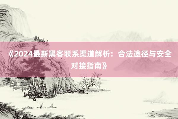 《2024最新黑客联系渠道解析：合法途径与安全对接指南》