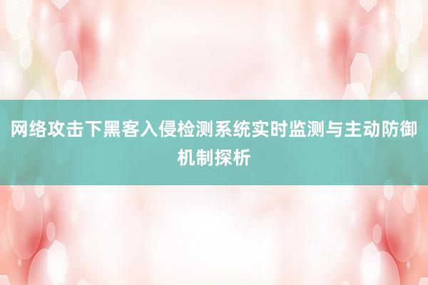 网络攻击下黑客入侵检测系统实时监测与主动防御机制探析