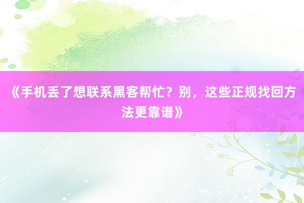 《手机丢了想联系黑客帮忙？别，这些正规找回方法更靠谱》